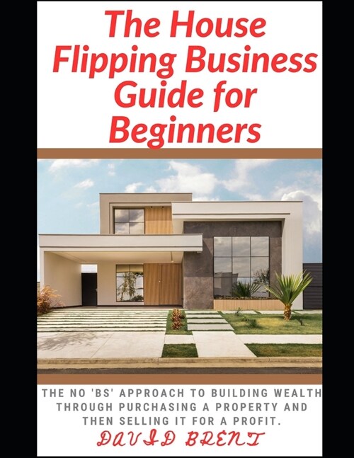 The House Flipping Business Guide for Beginners: The Guaranteed Approach to Building Wealth Through Purchasing Property, and Selling it for a Profit (Paperback)