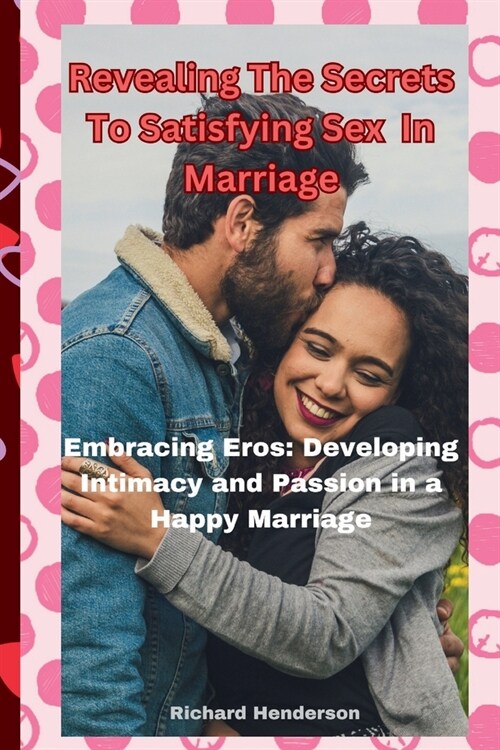Revealing The Secrets To Satisfying Sex In Marriage: Embracing Eros: Developing Intimacy and Passion in a Happy Marriage (Paperback)