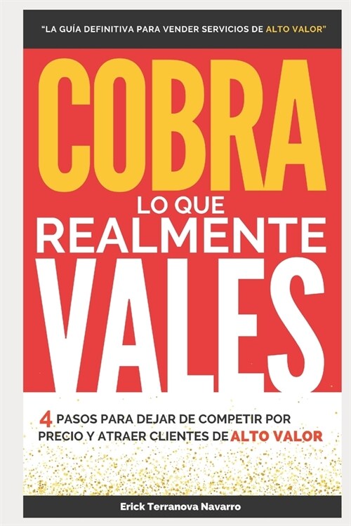 Cobra lo que realmente vales: 4 pasos para dejar de competir por precio y atraer clientes de alto valor (Paperback)