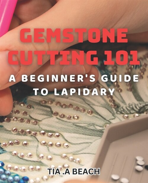 Gemstone Cutting 101: A Beginners Guide to Lapidary: Crafting Stunning Gemstones: Easy-to-Follow Tips for Lapidary Beginners (Paperback)