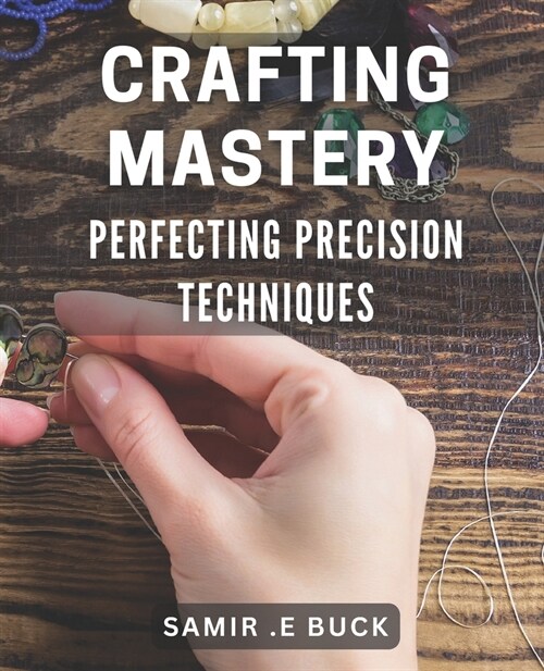 Crafting Mastery: Perfecting Precision Techniques: Unlocking the Secrets to Mastering Your Craft: Advanced Precision Techniques for Arti (Paperback)