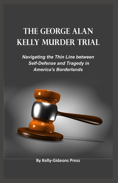The George Alan Kelly Murder Trial: Navigating the Thin Line between Self-Defense and Tragedy in Americas Borderlands (Paperback)