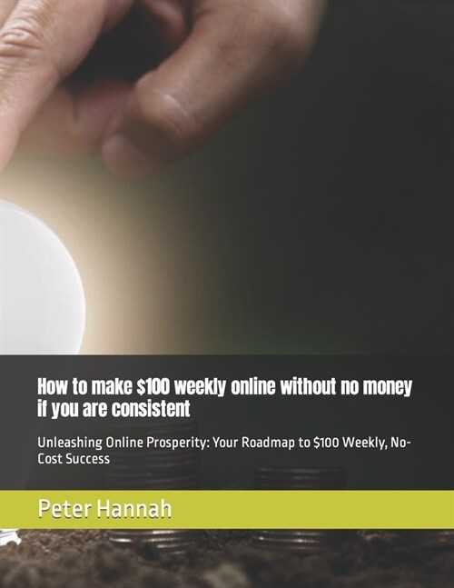 How to make $100 weekly online without no money if you are consistent: Unleashing Online Prosperity: Your Roadmap to $100 Weekly, No-Cost Success (Paperback)