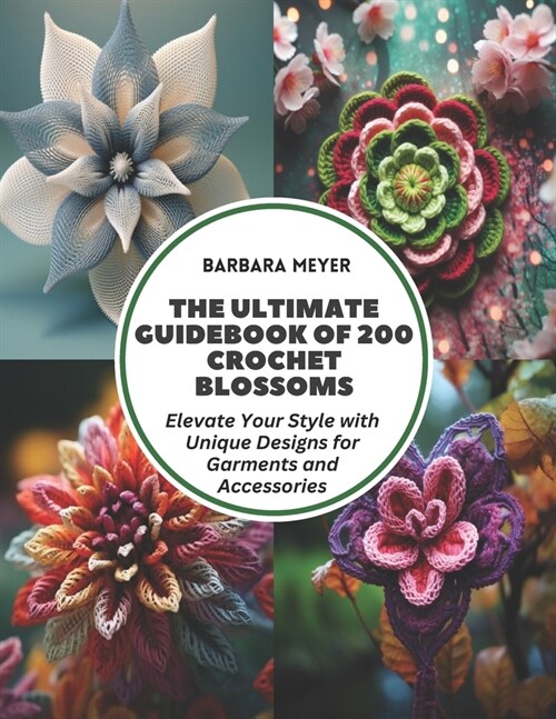 The Ultimate Guidebook of 200 Crochet Blossoms: Elevate Your Style with Unique Designs for Garments and Accessories (Paperback)