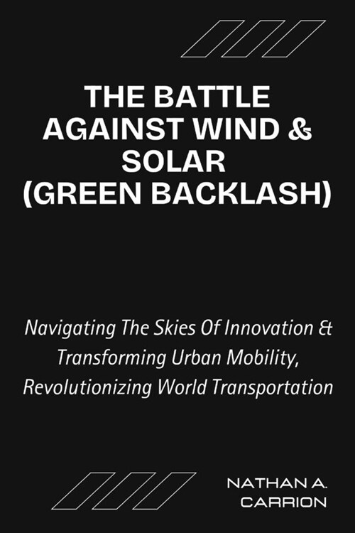 The Battle Against Wind & Solar (Green Backlash): Unveiling the Realities of Renewable Energy Opposition and Its Impact on Communities Worldwide (Paperback)