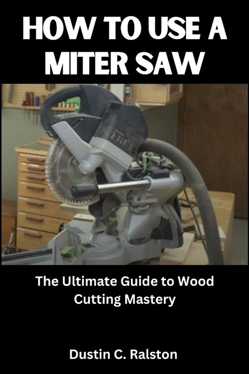 How to Use a Miter Saw: The Ultimate Guide to Wood Cutting Mastery (Paperback)