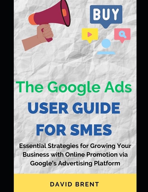 The Google Ads User Guide for SMEs: Essential Strategies for Promoting, Growing Your Online Small and Medium Scale Business with Googles Advertising (Paperback)