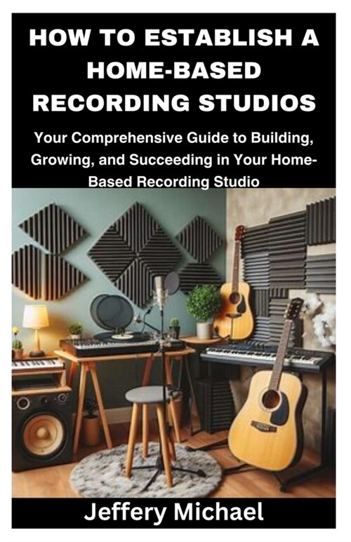 How to Establish a Home-Based Recording Studios: Your Comprehensive Guide to Building, Growing, and Succeeding in Your Home-Based Recording Studio (Paperback)