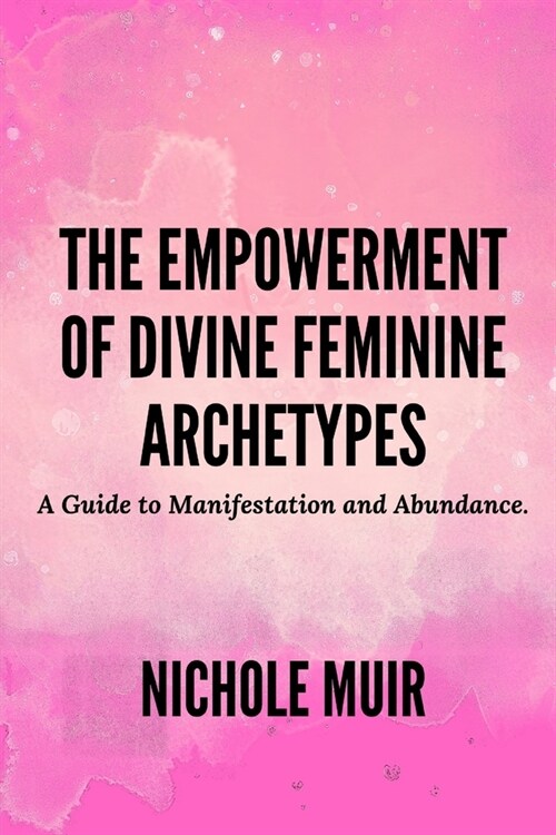 The Empowerment of Divine Feminine Archetypes: A Guide to Manifestation and Abundance (Paperback)