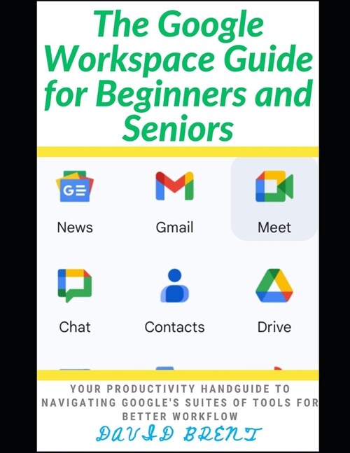 The Google Workspace Guide for Beginners and Seniors: Your Productivity Handguide to Navigating Googles Suites of Tools for Better Workflow (Paperback)
