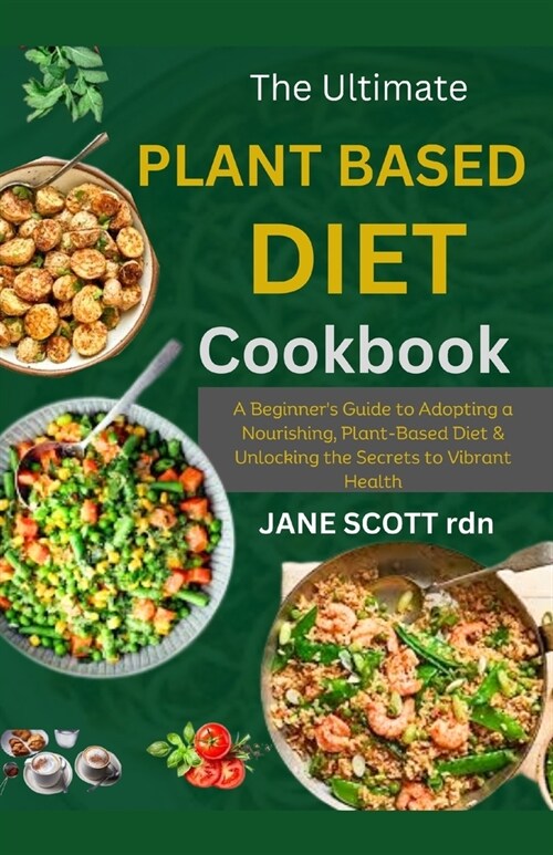 The Ultimate PLANT BASED DIET COOKBOOK: A Beginners Guide to Adopting a Nourishing Plant-Based Diet & Unlocking the Secrets to Vibrant Health (Paperback)