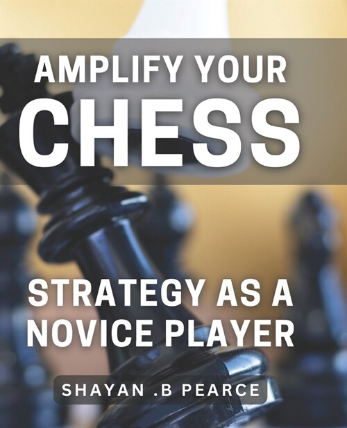 Amplify Your Chess Strategy as a Novice Player: Master the Art of Chess Tactics and Dominate Your Opponents as a Beginner (Paperback)