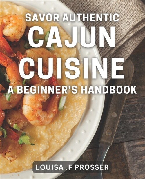 Savor Authentic Cajun Cuisine: A Beginners Handbook: Discover the Flavors of Louisiana with Easy Cajun Recipes for Home Cooks (Paperback)