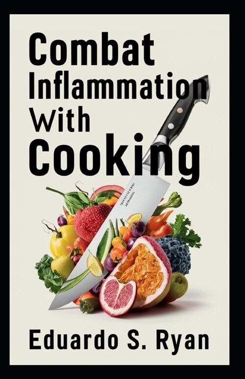 Combat Inflammation with Cooking: Anti-Inflammatory Recipe Book, Nutritious Meals, Easy-to-Follow Guides, Health-Boosting Ingredients (Paperback)