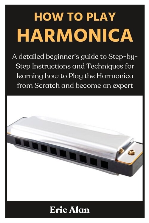 How to Play Harmonica: A detailed beginners guide to Step-by-Step Instructions and Techniques for learning how to Play the Harmonica from Sc (Paperback)