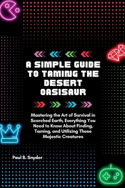 A simple Guide to Taming the desert Oasisaur: Mastering the Art of Survival in Scorched Earth, Everything You Need to Know About Finding, Taming, and (Paperback)