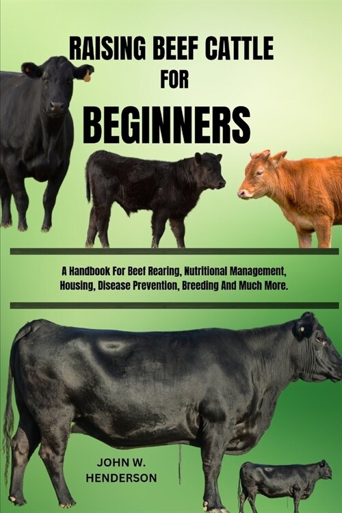 Raising Beef Cattle for Beginners: A Handbook For Beef Rearing, Nutritional Management, Housing, Disease Prevention, Breeding And Much More. (Paperback)