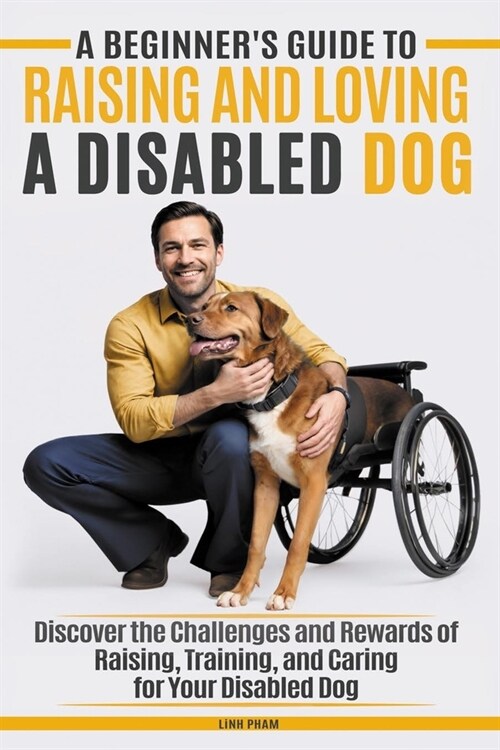 A Beginners Guide to Raising & Loving A Disabled Dog: Discover the Challenges and Rewards of Raising, Training, Caring for Your Disabled Dog (Paperback)