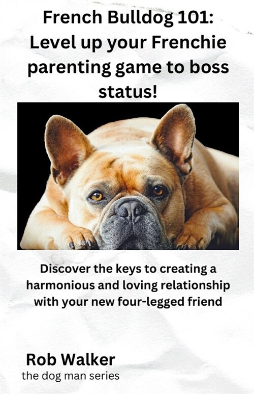 French Bulldog 101: Level Your Frenchie Parenting Game to Boss Status!: Discover the keys to creating a harmonious and loving relationship (Paperback)
