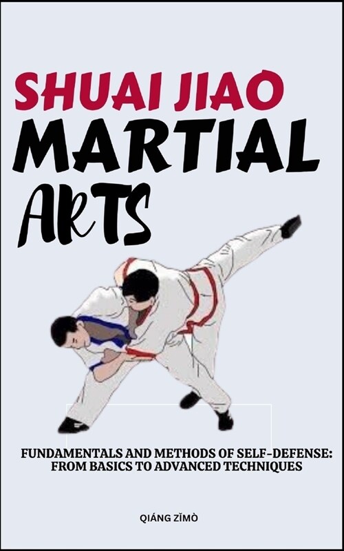 Shuali Jiao Martial Arts: Fundamentals And Methods Of Self-Defense: From Basics To Advanced Techniques (Paperback)