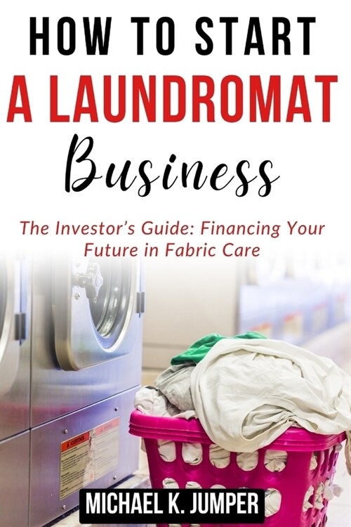 How to Start a Laundromat Business: The Investors Guide: Financing Your Future in Fabric Care (Paperback)