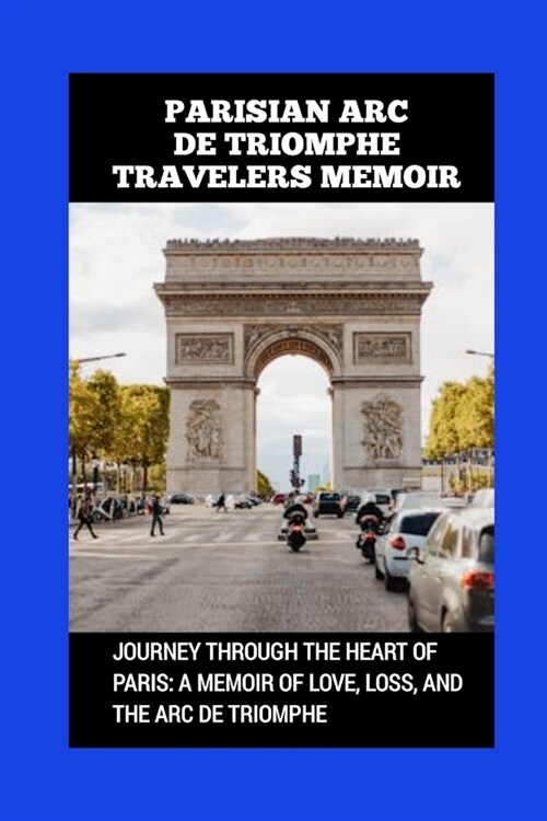 Parisian ARC de Triomphe Travelers Memoir: Journey Through the Heart of Paris: A Memoir of Love, Loss, and the ARC de Triomphe (Paperback)