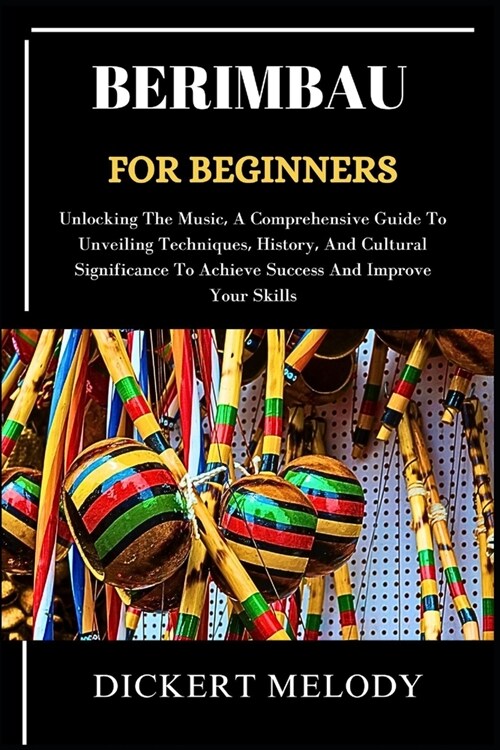 Berimbaufor Beginners: Unlocking TheMusic, A Comprehensive Guide ToUnveiling Techniques, History, And Cultural Significance To Achieve Succes (Paperback)