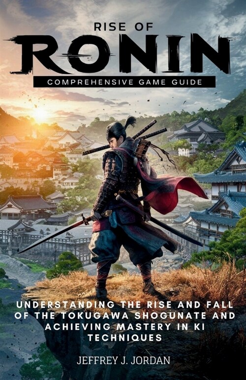 Rise Of Ronin Comprehensive Game Guide: Understanding the Rise and Fall of the Tokugawa Shogunate and Achieving Mastery in Ki Techniques (Paperback)