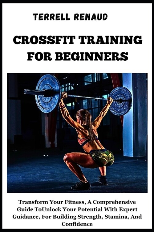 Crossfit Training for Beginners: Transform Your Fitness, A Comprehensive Guide ToUnlock Your PotentialWith Expert Guidance, For Building Strength, Sta (Paperback)