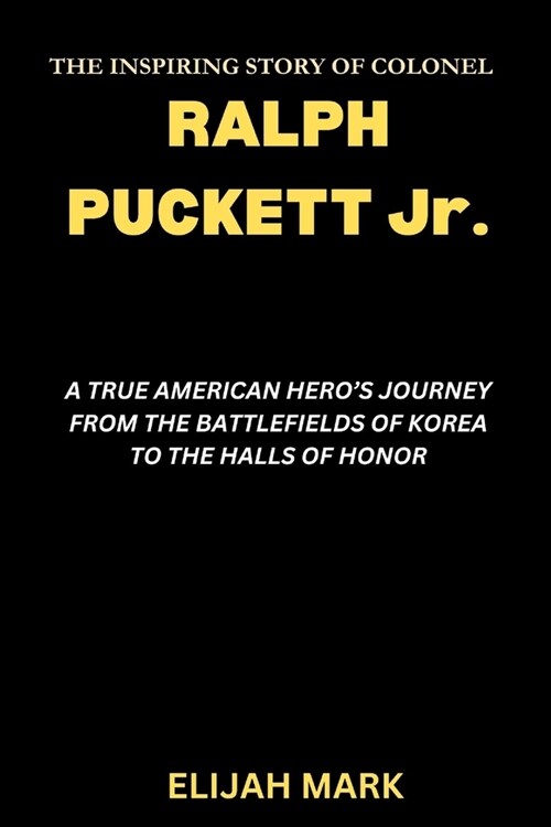 THE INSPIRING STORY OF COLONEL RALPH PUCKETT Jr.: A True American Heros Journey from the Battlefields of Korea to the Halls of Honor (Paperback)
