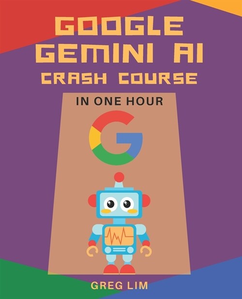 Google Gemini AI Crash Course in One Hour: Quickstart on Gemini Pro, Gemini Vision, Google AI Studio, and More. (Paperback)