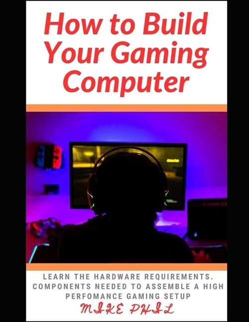 How to Build Your Gaming Computer: Learn the hardware requirements. components needed to assemble a high perfomance gaming setup (Paperback)