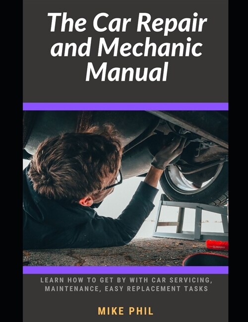 The Car Repair and Mechanic Manual: Learn how to get by with car servicing, maintenance, check ups, easy spare part replacement routines (Paperback)