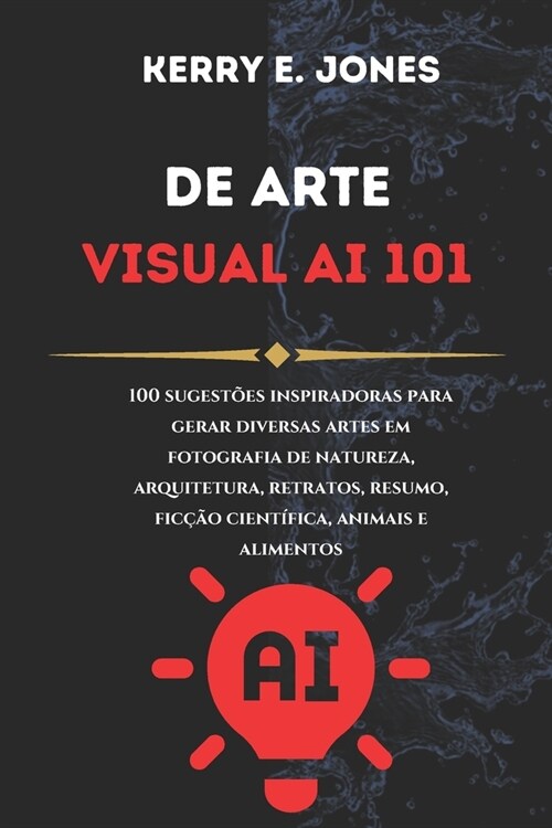 DE ARTE visual AI 101: 100 Sugest?s Inspiradoras Para Gerar Diversas Artes Em Fotografia De Natureza, Arquitetura, Retratos, Resumo, Fic豫o (Paperback)