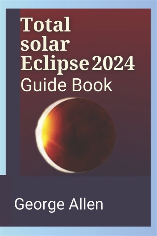 Total solar Eclipse 2024 Guide Book: The Special Features of 2024 Vs 2044/2045 Expected Eclipse (Paperback)