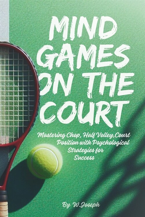 Mind Games on the Court: Unlocking Tennis Mastery and Achieving Chop, Half Volley, and Court Position with Psychological Strategies for Success (Paperback)