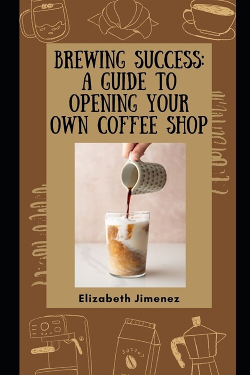 Brewing Success: A Guide to Opening Your Own Coffee Shop (Paperback)