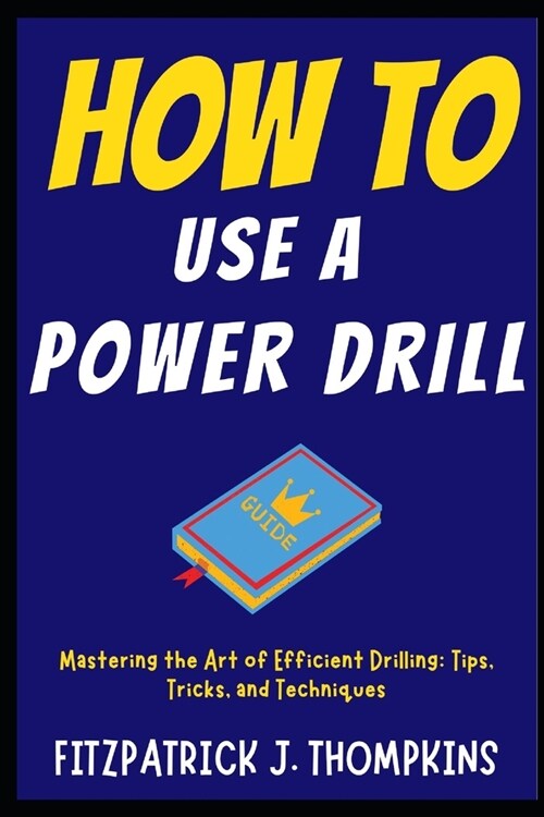 How to Use a Power Drill: Mastering the Art of Efficient Drilling: Tips, Tricks, and Techniques (Paperback)