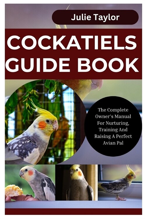 Cockatiels Guide Book: The Complete Owners Manual For Nurturing, Training, And Raising A Perfect Avian Pal (Paperback)