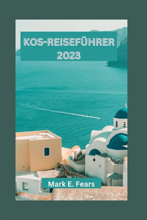 Kos-Reisef?rer 2023: Entdecken Sie die Sch?heit von Kos - die Sch?ze, Wahrzeichen, kulinarischen K?tlichkeiten und kulturellen Aktivit? (Paperback)