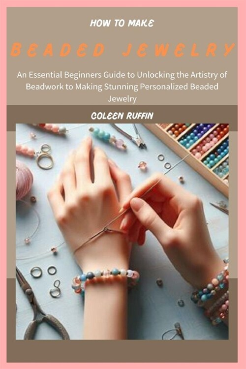 How to Make Beaded Jewelry: An Essential Beginners Guide to Unlocking the Artistry of Beadwork to Making Stunning Personalized Beaded Jewelry (Paperback)