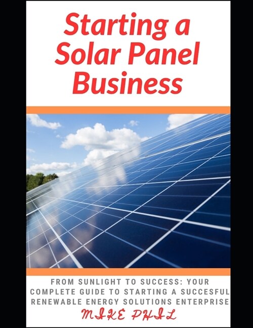 Starting a Solar Panel Business: From Sunlight to Success: Your Complete Guide to Starting a Succesful Renewable Energy Solutions Enterprise (Paperback)