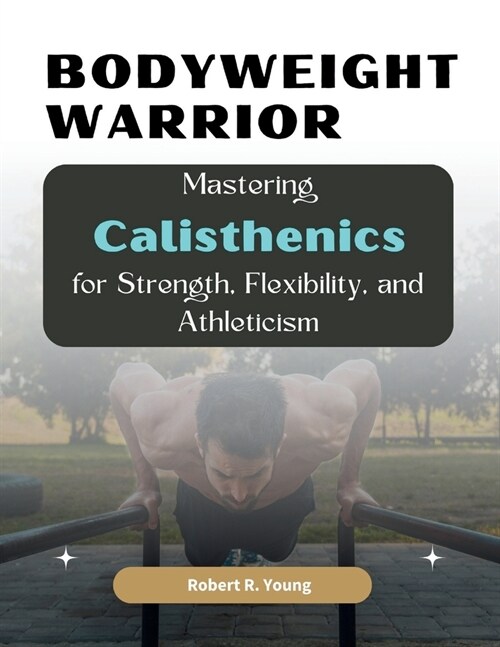Bodyweight Warrior: Mastering Calisthenics for Strength, Flexibility, and Athleticism (Paperback)