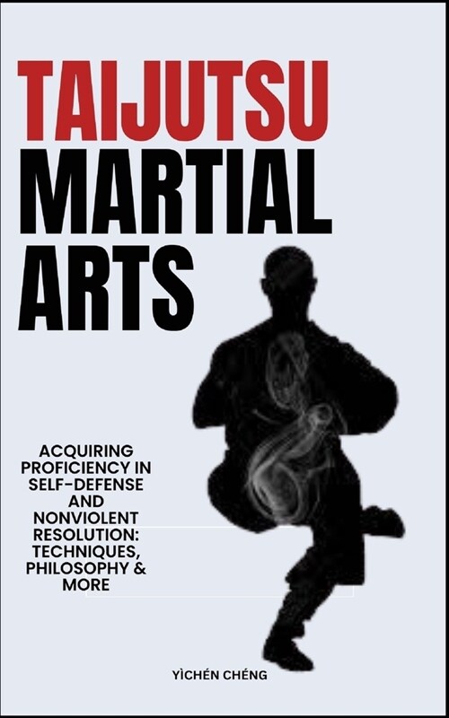 Taijutsu Martial Arts: Acquiring Proficiency In Self-Defense And Nonviolent Resolution: Techniques, Philosophy & More (Paperback)