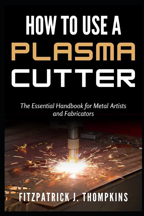 How to Use a Plasma Cutter: The Essential Handbook for Metal Artists and Fabricators (Paperback)