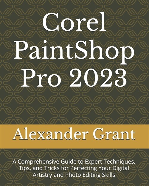 Corel PaintShop Pro 2023: A Comprehensive Guide to Expert Techniques, Tips, and Tricks for Perfecting Your Digital Artistry and Photo Editing Sk (Paperback)
