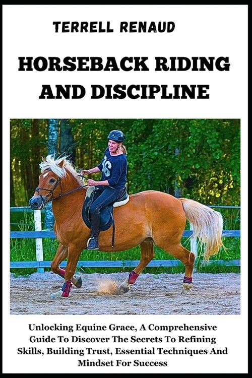 Horseback Riding and Discipline: Unlocking Equine Grace, A Comprehensive Guide To Discover The Secrets To Refining Skills, Building Trust, Essential T (Paperback)