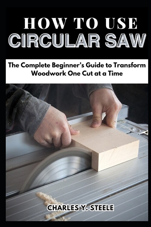 How To Use Circular Saw: The Complete Beginners Guide to Transform Woodwork One Cut at a Time (Paperback)