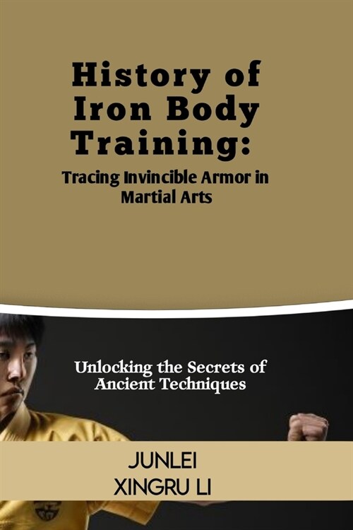 History of Iron Body Training: Tracing Invincible Armor in Martial Arts: Unlocking the Secrets of Ancient Techniques (Paperback)