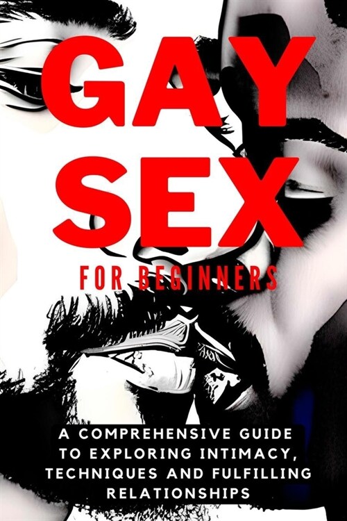 Gay Sex for Beginners: A Comprehensive Guide to Exploring Intimacy, Techniques and Fulfilling Relationships (Paperback)